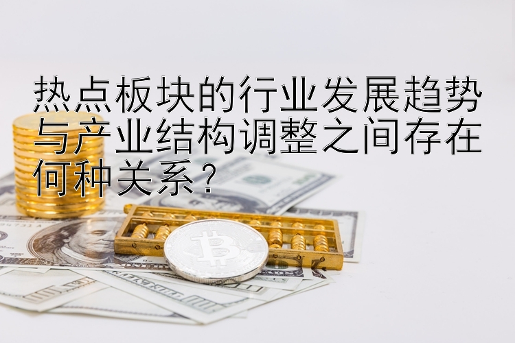 热点板块的行业发展趋势与产业结构调整之间存在何种关系？