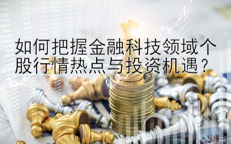 如何把握金融科技领域个股行情热点与投资机遇？