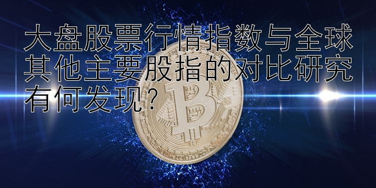 大盘股票行情指数与全球其他主要股指的对比研究有何发现？