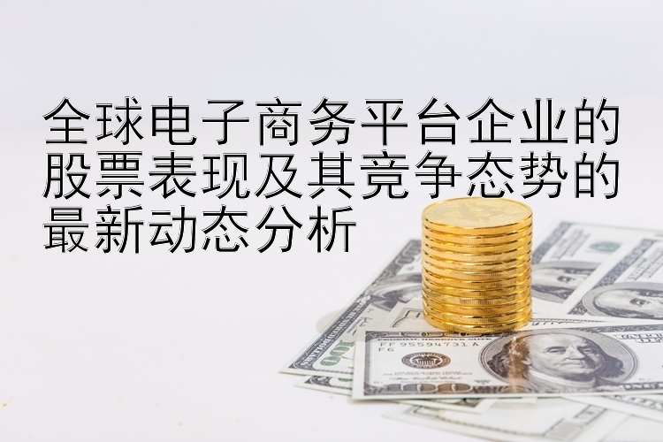 全球电子商务平台企业的股票表现及其竞争态势的最新动态分析