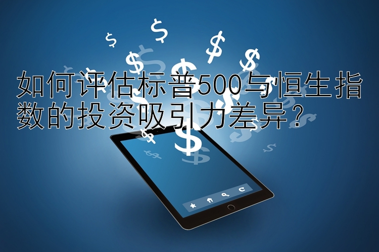 如何评估标普500与恒生指数的投资吸引力差异？