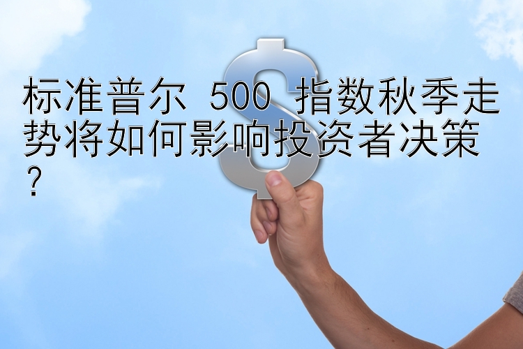 标准普尔 500 指数秋季走势将如何影响投资者决策？