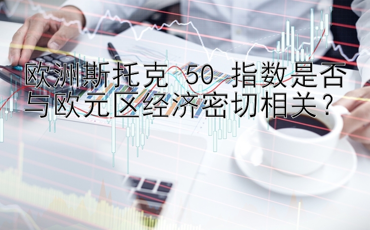 欧洲斯托克 50 指数是否与欧元区经济密切相关？