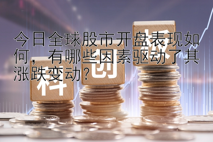 今日全球股市开盘表现如何，有哪些因素驱动了其涨跌变动？