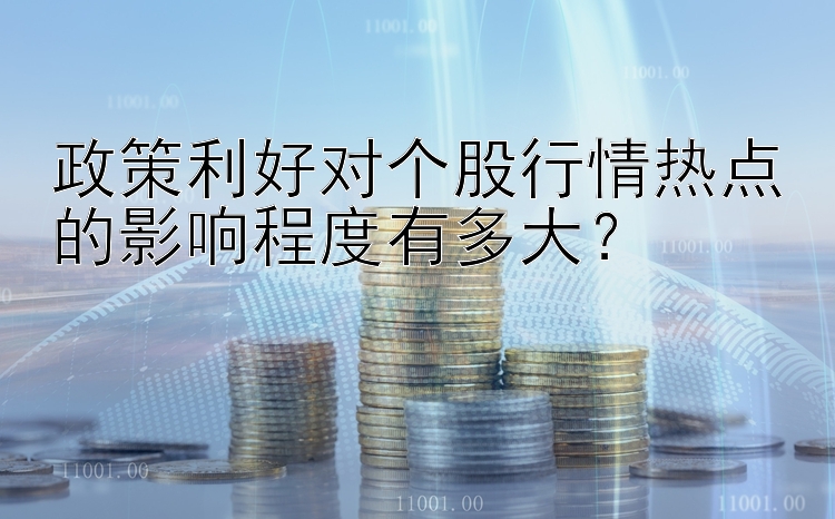 政策利好对个股行情热点的影响程度有多大？