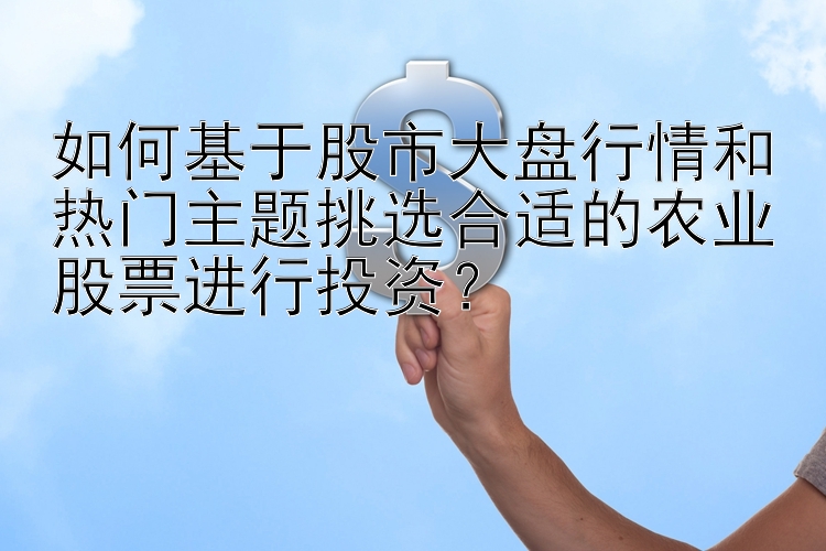 如何基于股市大盘行情和热门主题挑选合适的农业股票进行投资？