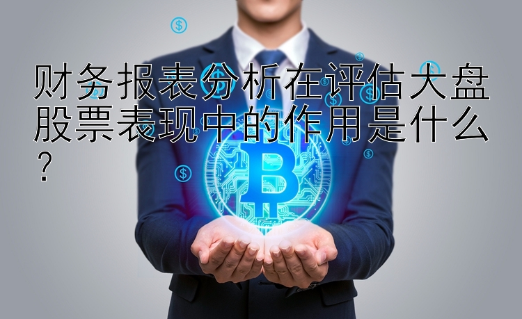 财务报表分析在评估大盘股票表现中的作用是什么？