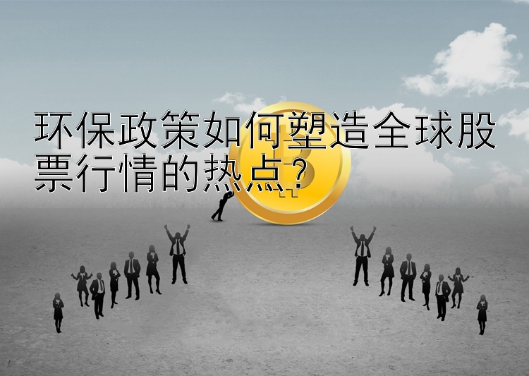 环保政策如何塑造全球股票行情的热点？