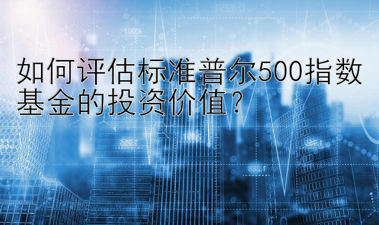 如何评估标准普尔500指数基金的投资价值？