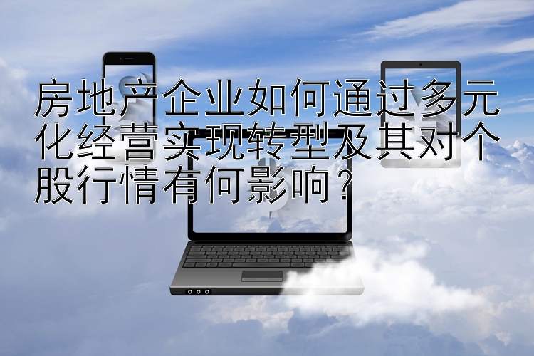 房地产企业如何通过多元化经营实现转型及其对个股行情有何影响？