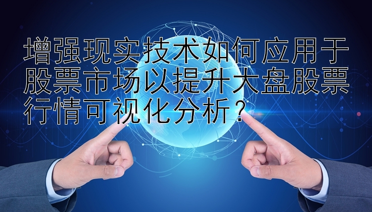 增强现实技术如何应用于股票市场以提升大盘股票行情可视化分析？