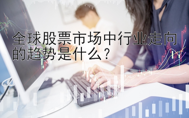 全球股票市场中行业走向的趋势是什么？