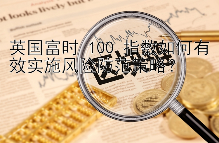 英国富时 100 指数如何有效实施风险防范策略？