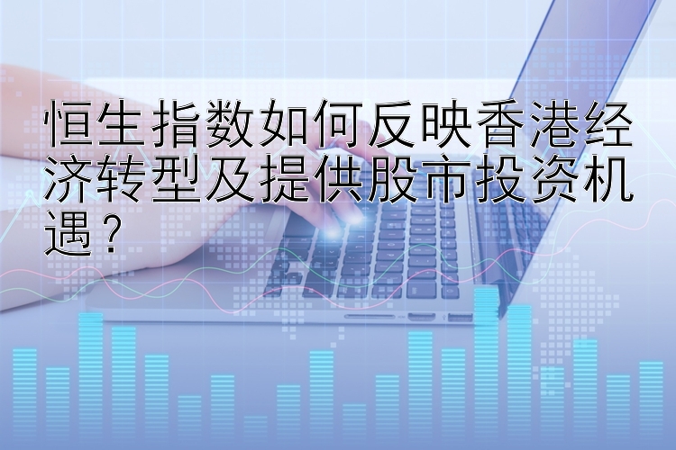 恒生指数如何反映香港经济转型及提供股市投资机遇？