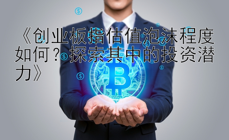 《创业板指估值泡沫程度如何？探索其中的投资潜力》