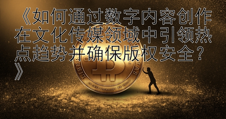 《如何通过数字内容创作在文化传媒领域中引领热点趋势并确保版权安全？》