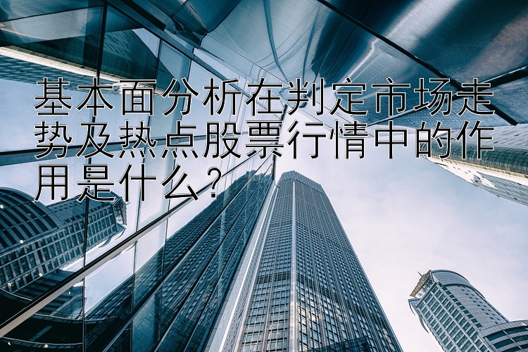 基本面分析在判定市场走势及热点股票行情中的作用是什么？