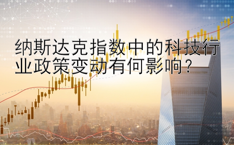 纳斯达克指数中的科技行业政策变动有何影响？