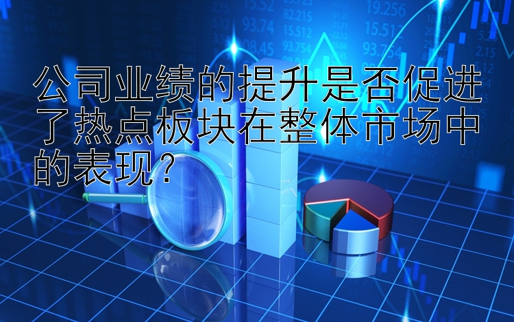 公司业绩的提升是否促进了热点板块在整体市场中的表现？