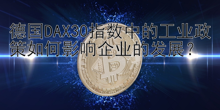 德国DAX30指数中的工业政策如何影响企业的发展？