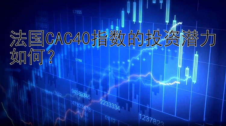 法国CAC40指数的投资潜力如何？