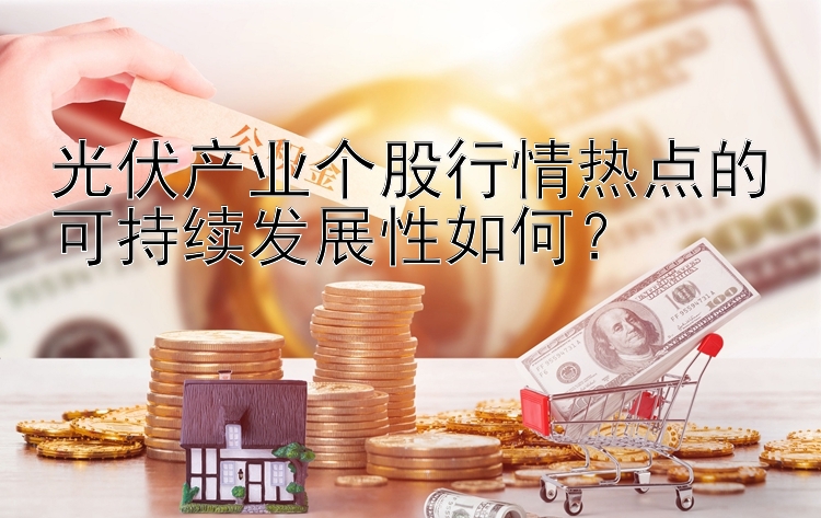 光伏产业个股行情热点的可持续发展性如何？