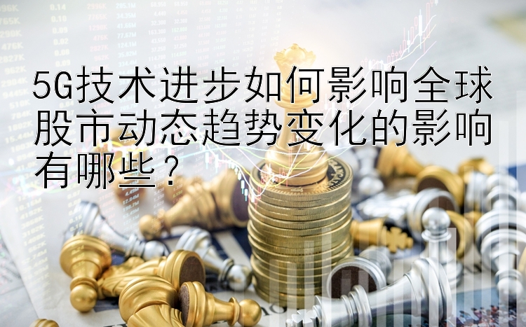 5G技术进步如何影响全球股市动态趋势变化的影响有哪些？