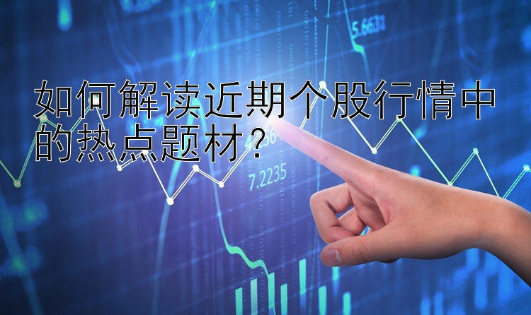 乐发大发官方注册邀请码 如何解读近期个股行情中的热点题材？