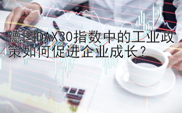 德国DAX30指数中的工业政策如何促进企业成长？