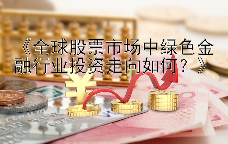 《全球股票市场中绿色金融行业投资走向如何？》