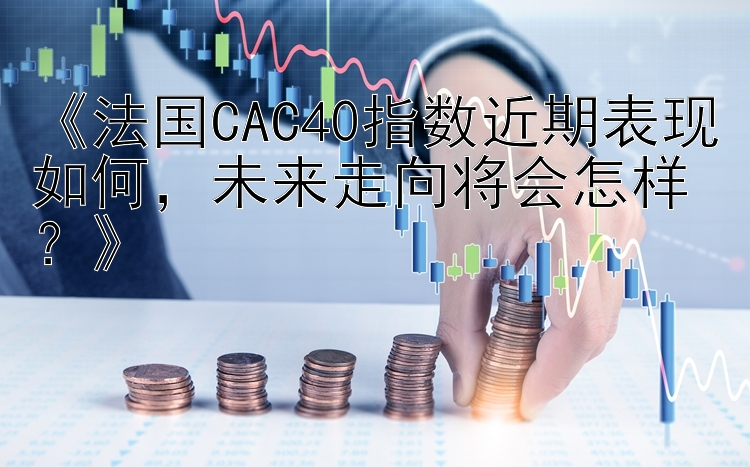 《法国CAC40指数近期表现如何，未来走向将会怎样？》