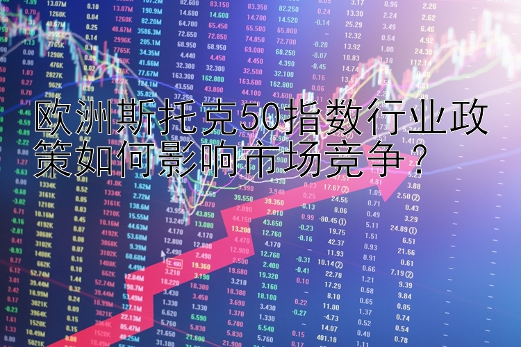 欧洲斯托克50指数行业政策如何影响市场竞争？