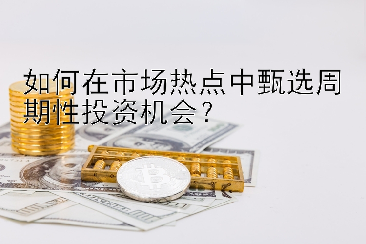 如何在市场热点中甄选周期性投资机会？