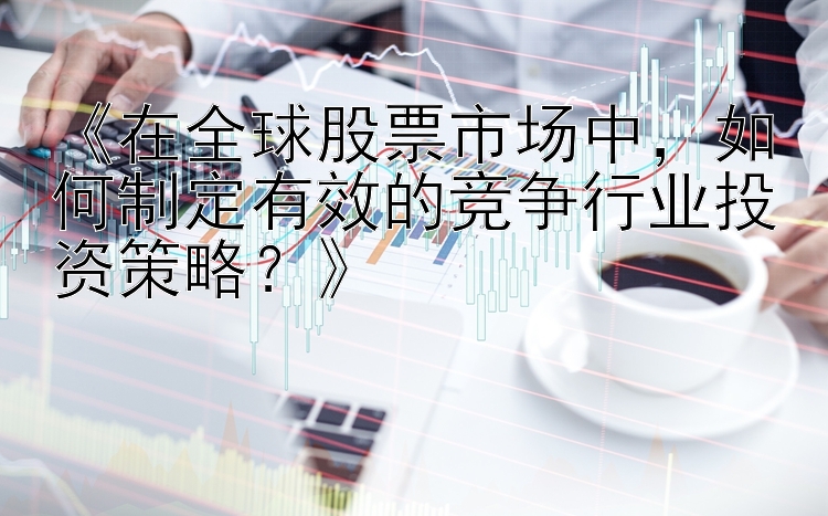 《在全球股票市场中，如何制定有效的竞争行业投资策略？》