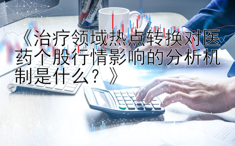 《治疗领域热点转换对医药个股行情影响的分析机制是什么？》