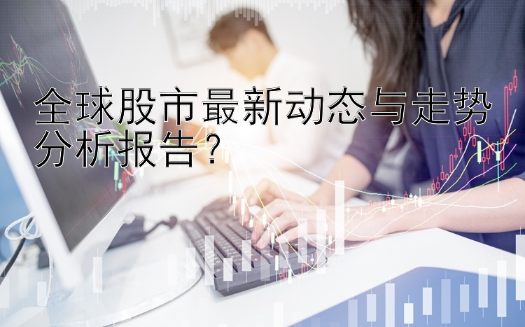 全球股市最新动态与走势分析报告？