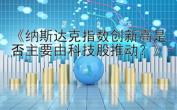 《纳斯达克指数创新高是否主要由科技股推动？》