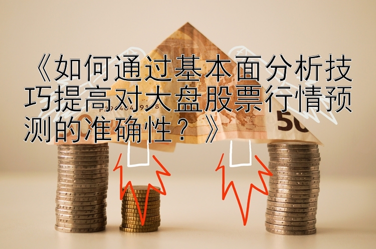 《如何通过基本面分析技巧提高对大盘股票行情预测的准确性？》