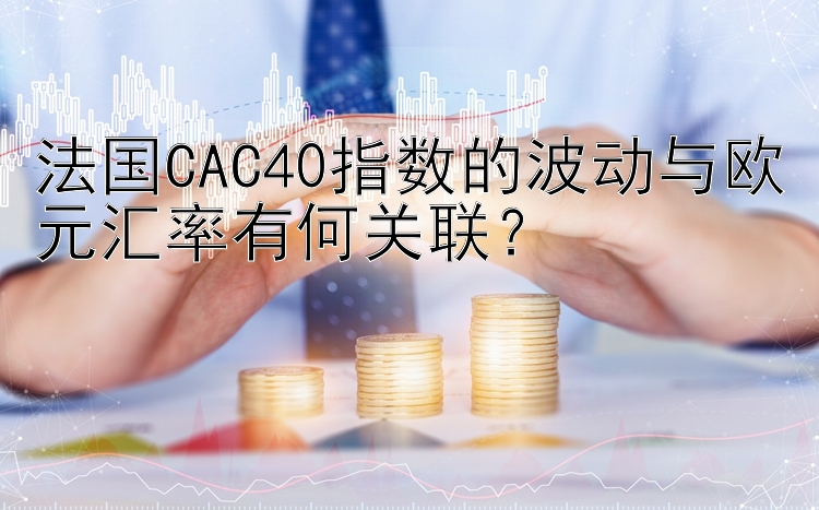 法国CAC40指数的波动与欧元汇率有何关联？