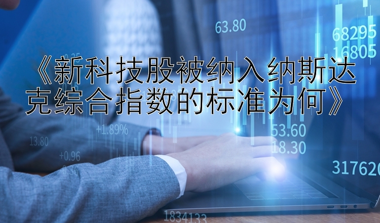 《新科技股被纳入纳斯达克综合指数的标准为何》