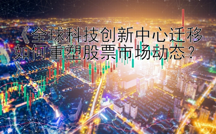 《全球科技创新中心迁移如何重塑股票市场动态？》