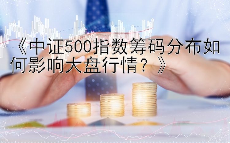 《中证500指数筹码分布如何影响大盘行情？》