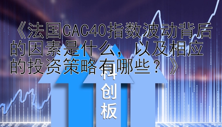 《法国CAC40指数波动背后的因素是什么，以及相应的投资策略有哪些？》