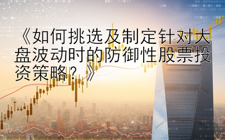 《如何挑选及制定针对大盘波动时的防御性股票投资策略？》