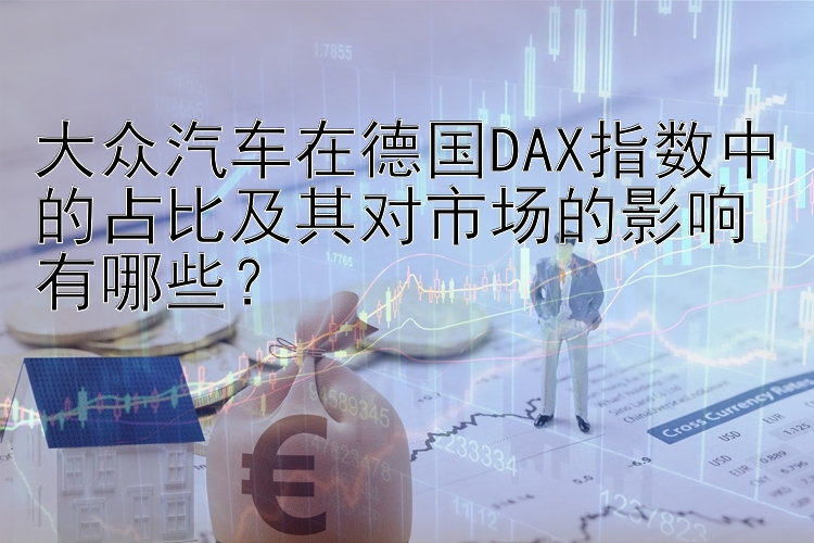 大众汽车在德国DAX指数中的占比及其对市场的影响有哪些？