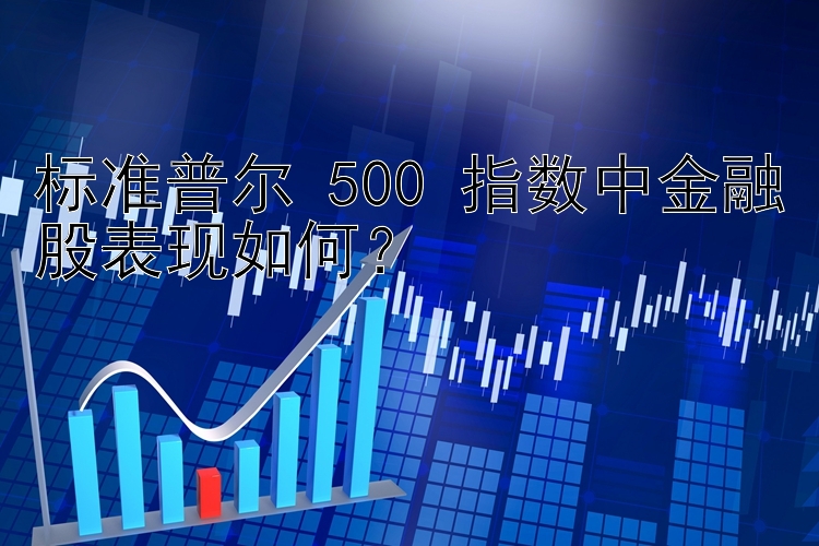 标准普尔 500 指数中金融股表现如何？