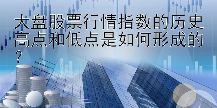 大盘股票行情指数的历史高点和低点是如何形成的？