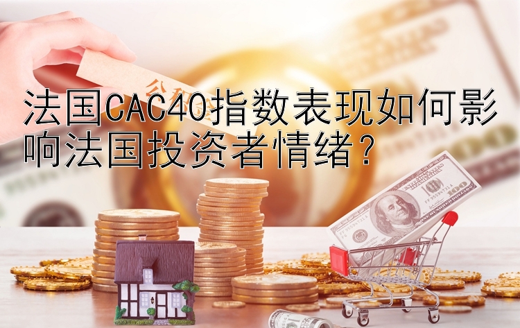 法国CAC40指数表现如何影响法国投资者情绪？