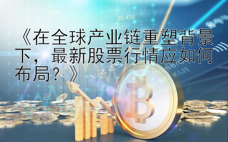 《在全球产业链重塑背景下，最新股票行情应如何布局？》