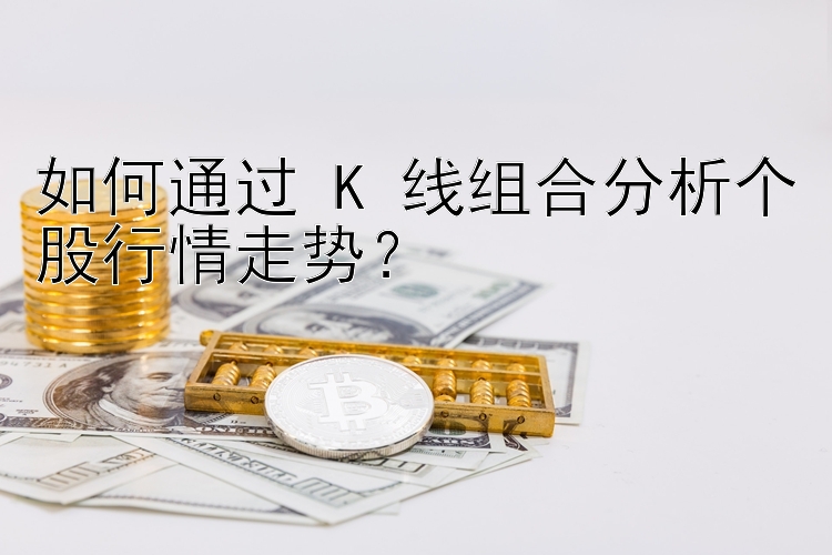 如何通过 K 线组合分析个股行情走势？